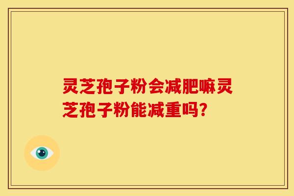 灵芝孢子粉会减肥嘛灵芝孢子粉能减重吗?