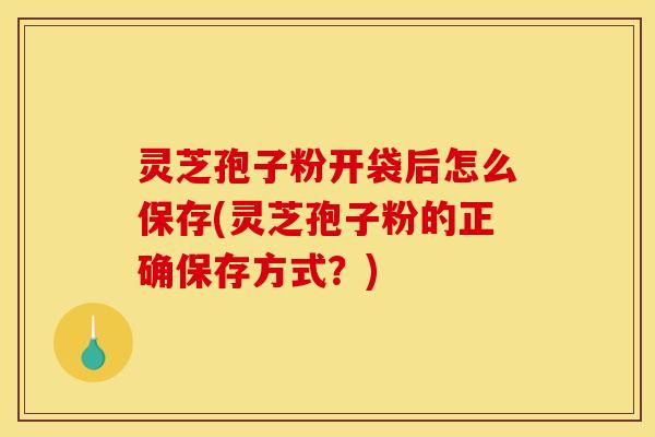 灵芝孢子粉开袋后怎么保存(灵芝孢子粉的正确保存方式？)