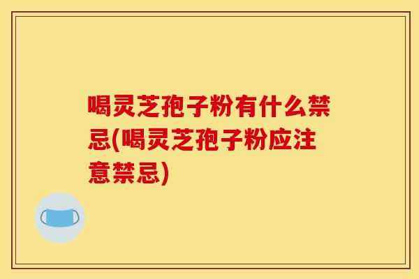喝灵芝孢子粉有什么禁忌(喝灵芝孢子粉应注意禁忌)