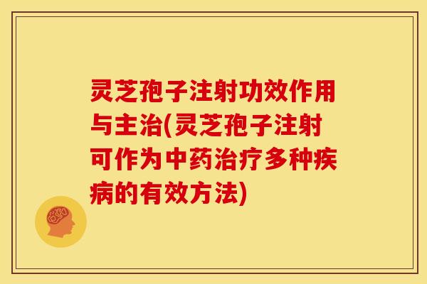 灵芝孢子注射功效作用与主治(灵芝孢子注射可作为中药治疗多种疾病的有效方法)