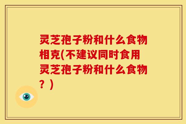 灵芝孢子粉和什么食物相克(不建议同时食用灵芝孢子粉和什么食物?)