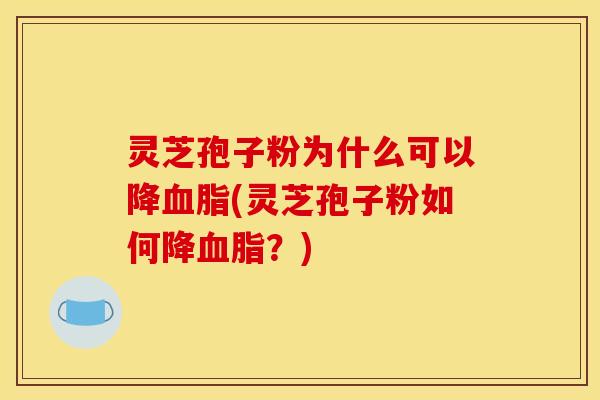 灵芝孢子粉为什么可以降血脂(灵芝孢子粉如何降血脂?)