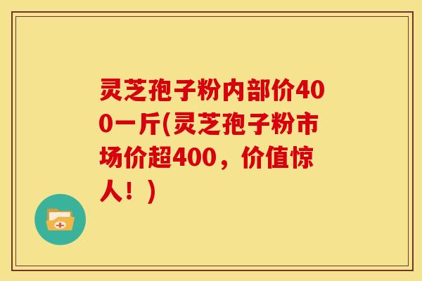 灵芝孢子粉内部价400一斤(灵芝孢子粉市场价超400,价值惊人!)