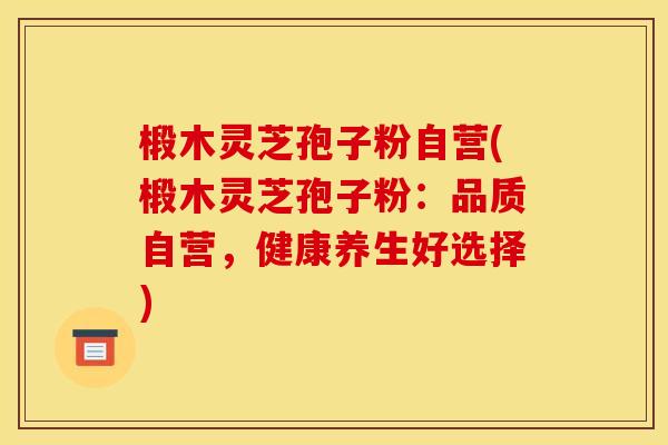 椴木灵芝孢子粉自营(椴木灵芝孢子粉:品质自营,健康养生好选择)