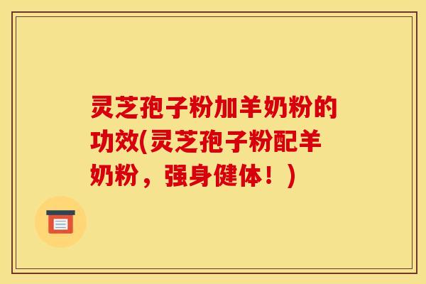 灵芝孢子粉加羊奶粉的功效(灵芝孢子粉配羊奶粉,强身健体!)