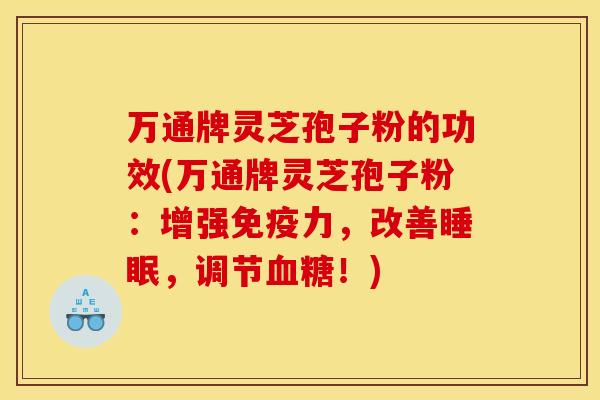 万通牌灵芝孢子粉的功效(万通牌灵芝孢子粉:增强免疫力,改善睡眠,调节血糖!)