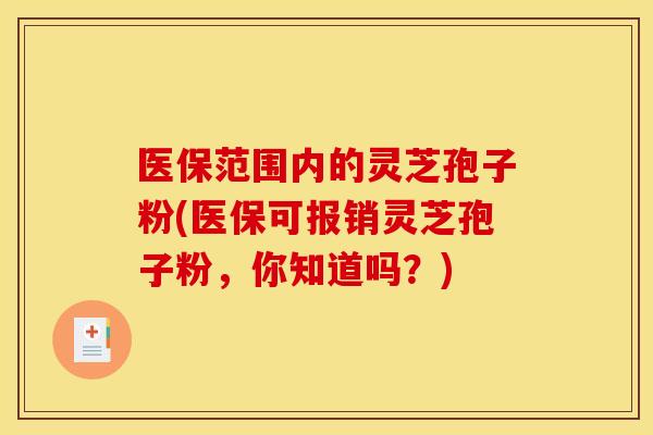 医保范围内的灵芝孢子粉(医保可报销灵芝孢子粉,你知道吗?)