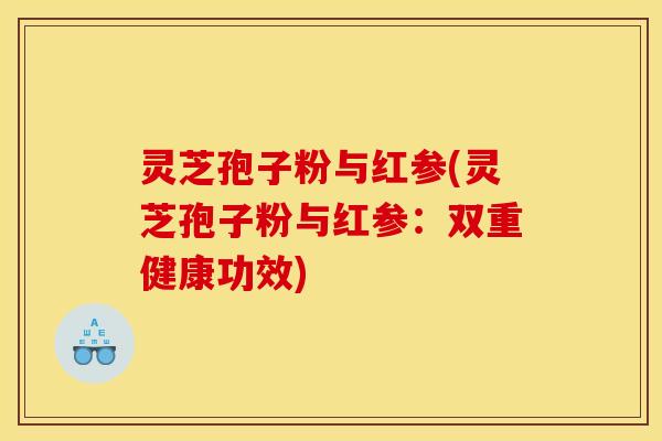灵芝孢子粉与红参(灵芝孢子粉与红参:双重健康功效)