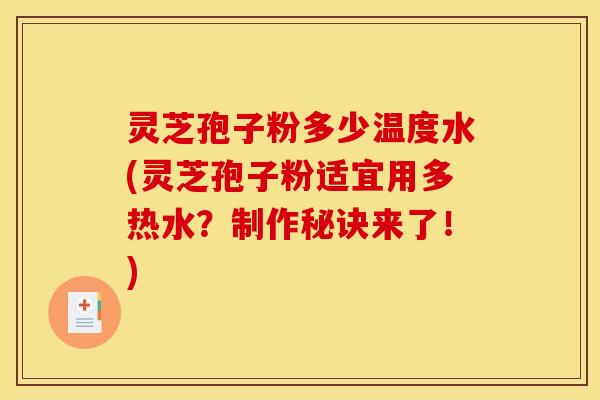 灵芝孢子粉多少温度水(灵芝孢子粉适宜用多热水?制作秘诀来了!)