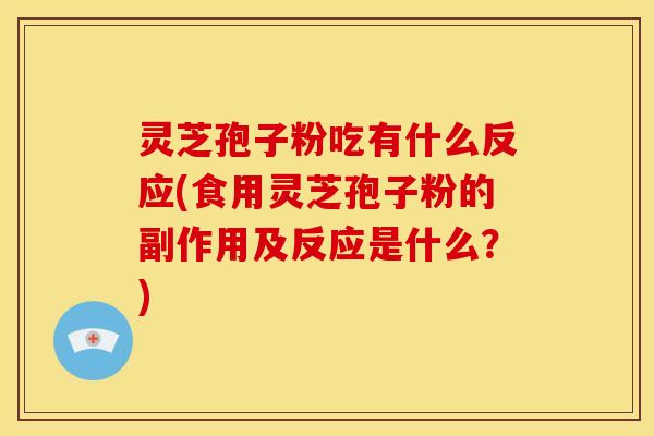 灵芝孢子粉吃有什么反应(食用灵芝孢子粉的副作用及反应是什么?)