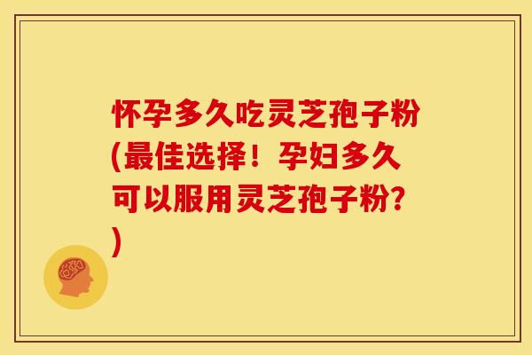 怀孕多久吃灵芝孢子粉(最佳选择!孕妇多久可以服用灵芝孢子粉?)