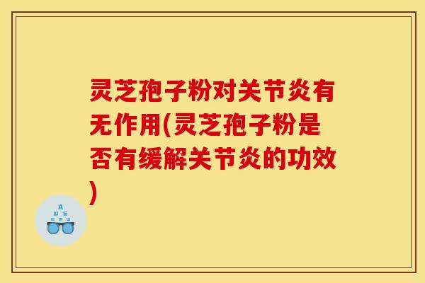 灵芝孢子粉对关节炎有无作用(灵芝孢子粉是否有缓解关节炎的功效)