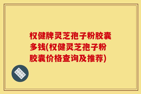 权健牌灵芝孢子粉胶囊多钱(权健灵芝孢子粉胶囊价格查询及推荐)