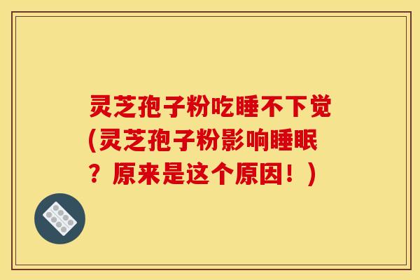 灵芝孢子粉吃睡不下觉(灵芝孢子粉影响睡眠?原来是这个原因!)