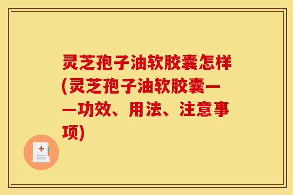 灵芝孢子油软胶囊怎样(灵芝孢子油软胶囊——功效、用法、注意事项)