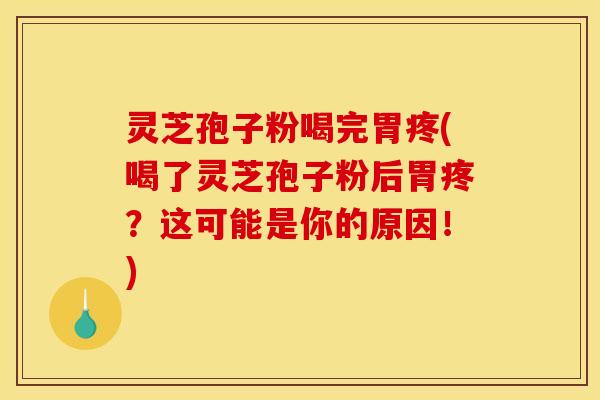 灵芝孢子粉喝完胃疼(喝了灵芝孢子粉后胃疼?这可能是你的原因!)