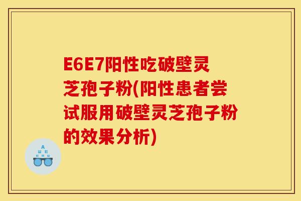 E6E7阳性吃破壁灵芝孢子粉(阳性患者尝试服用破壁灵芝孢子粉的效果分析)
