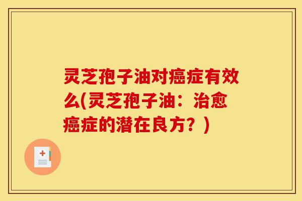 灵芝孢子油对癌症有效么(灵芝孢子油:治愈癌症的潜在良方?)