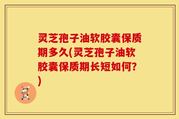 灵芝孢子油软胶囊保质期多久(灵芝孢子油软胶囊保质期长短如何？)