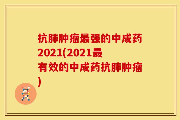 抗肺肿瘤最强的中成药2021(2021最有效的中成药抗肺肿瘤)