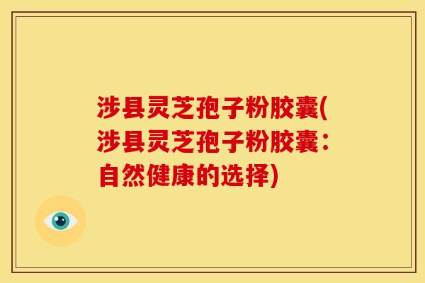 涉县灵芝孢子粉胶囊(涉县灵芝孢子粉胶囊：自然健康的选择)