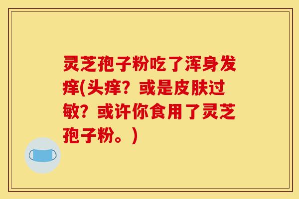 灵芝孢子粉吃了浑身发痒(头痒?或是皮肤过敏?或许你食用了灵芝孢子粉。)
