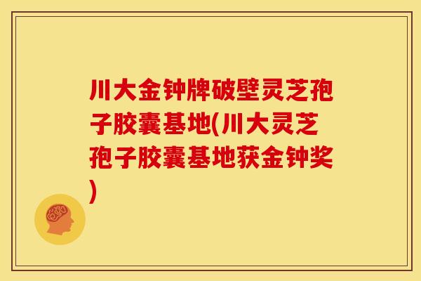 川大金钟牌破壁灵芝孢子胶囊基地(川大灵芝孢子胶囊基地获金钟奖)