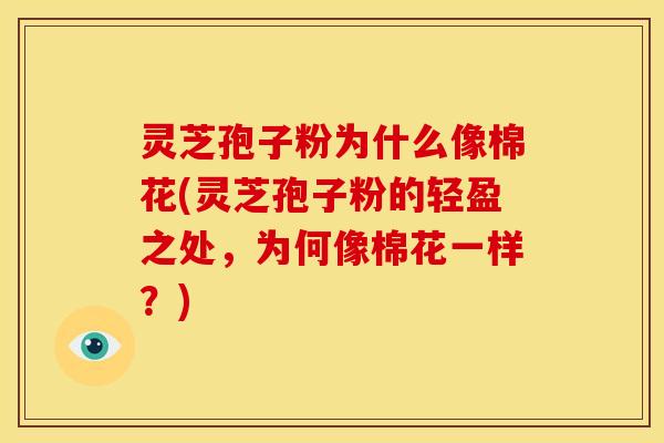 灵芝孢子粉为什么像棉花(灵芝孢子粉的轻盈之处，为何像棉花一样？)