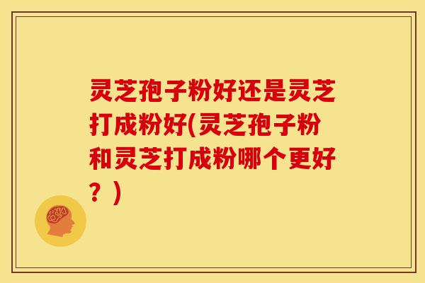 灵芝孢子粉好还是灵芝打成粉好(灵芝孢子粉和灵芝打成粉哪个更好?)