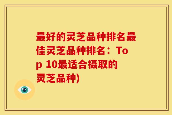 最好的灵芝品种排名最佳灵芝品种排名：Top 10最适合摄取的灵芝品种)