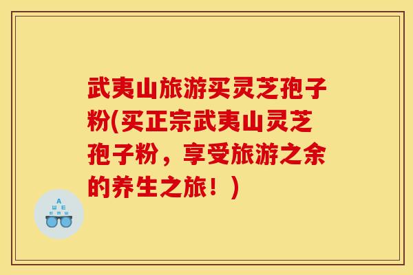 武夷山旅游买灵芝孢子粉(买正宗武夷山灵芝孢子粉，享受旅游之余的养生之旅！)