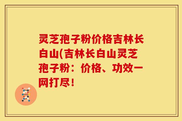 灵芝孢子粉价格吉林长白山(吉林长白山灵芝孢子粉:价格、功效一网打尽!