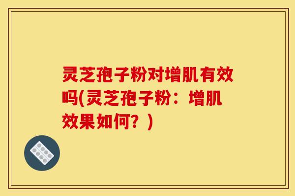 灵芝孢子粉对增肌有效吗(灵芝孢子粉:增肌效果如何?)