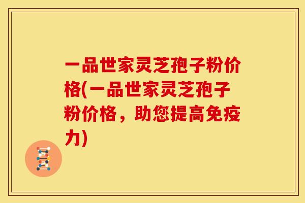 一品世家灵芝孢子粉价格(一品世家灵芝孢子粉价格，助您提高免疫力)