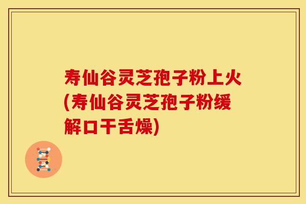 寿仙谷灵芝孢子粉上火(寿仙谷灵芝孢子粉缓解口干舌燥)