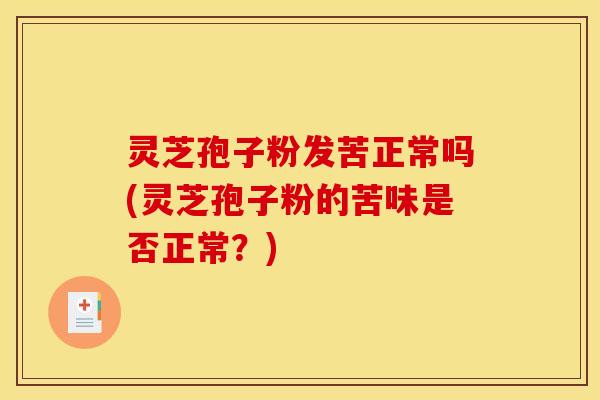灵芝孢子粉发苦正常吗(灵芝孢子粉的苦味是否正常?)