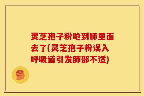 灵芝孢子粉呛到肺里面去了(灵芝孢子粉误入呼吸道引发肺部不适)