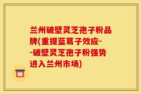 兰州破壁灵芝孢子粉品牌(重提蓝葛子效应--破壁灵芝孢子粉强势进入兰州市场)