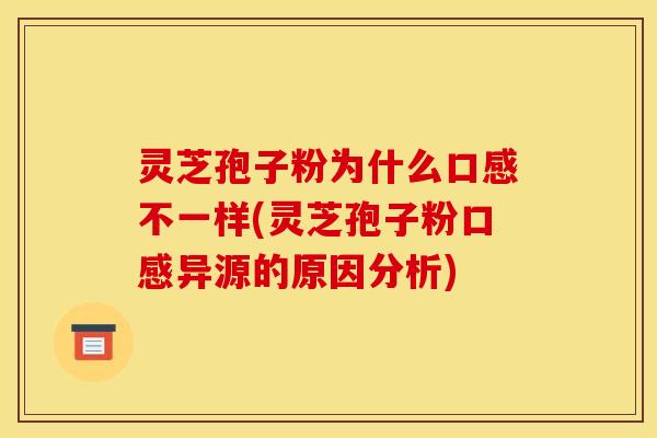 灵芝孢子粉为什么口感不一样(灵芝孢子粉口感异源的原因分析)