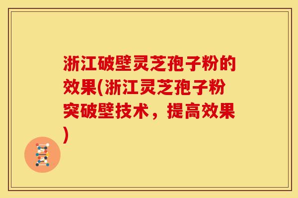 浙江破壁灵芝孢子粉的效果(浙江灵芝孢子粉突破壁技术，提高效果)
