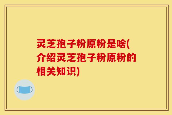 灵芝孢子粉原粉是啥(介绍灵芝孢子粉原粉的相关知识)