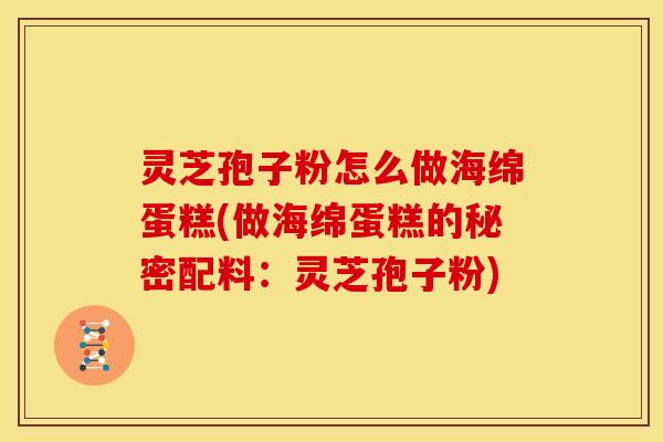 灵芝孢子粉怎么做海绵蛋糕(做海绵蛋糕的秘密配料：灵芝孢子粉)