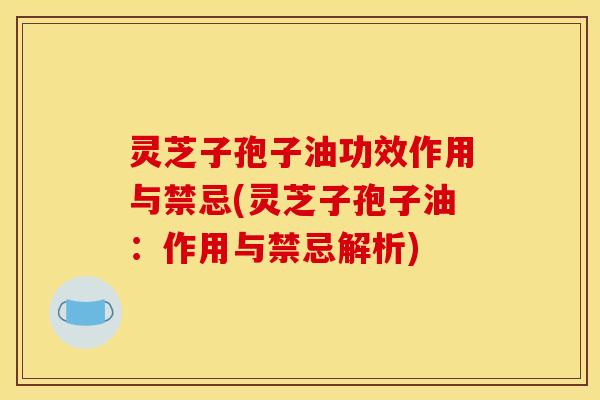 灵芝子孢子油功效作用与禁忌(灵芝子孢子油:作用与禁忌解析)