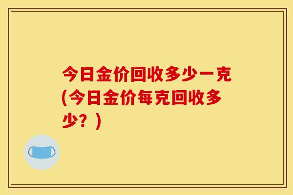 今日金价回收多少一克(今日金价每克回收多少？)
