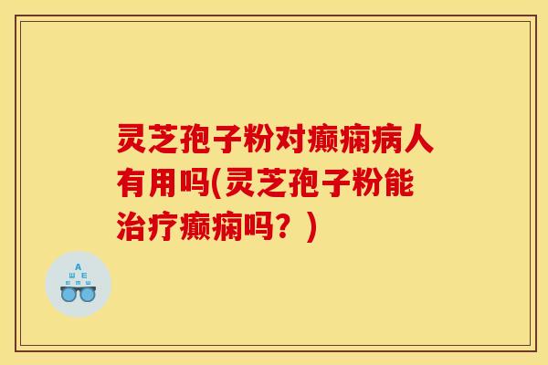 灵芝孢子粉对癫痫病人有用吗(灵芝孢子粉能治疗癫痫吗?)