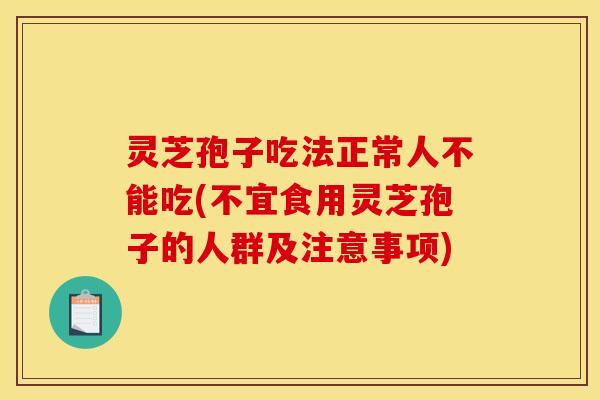 灵芝孢子吃法正常人不能吃(不宜食用灵芝孢子的人群及注意事项)