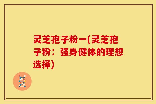 灵芝孢子粉一(灵芝孢子粉：强身健体的理想选择)