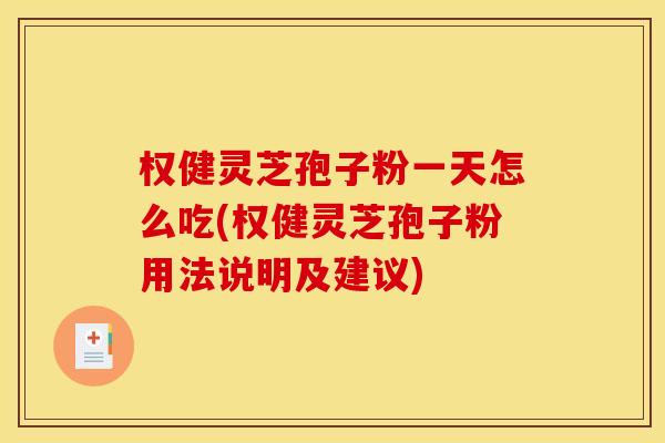 权健灵芝孢子粉一天怎么吃(权健灵芝孢子粉用法说明及建议)