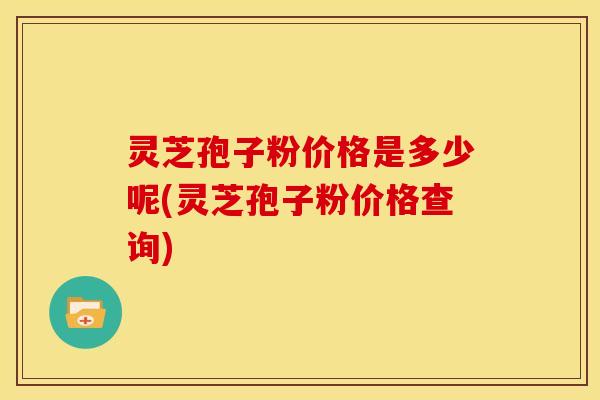 灵芝孢子粉价格是多少呢(灵芝孢子粉价格查询)