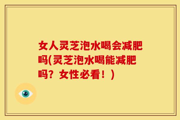 女人灵芝泡水喝会减肥吗(灵芝泡水喝能减肥吗?女性必看!)